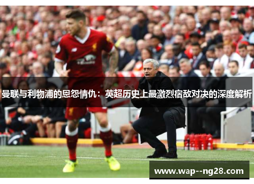 曼联与利物浦的恩怨情仇：英超历史上最激烈宿敌对决的深度解析