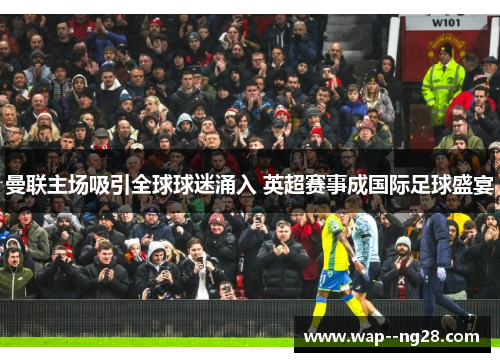 曼联主场吸引全球球迷涌入 英超赛事成国际足球盛宴