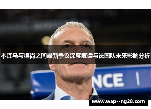 本泽马与德尚之间最新争议深度解读与法国队未来影响分析