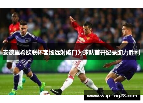 安德里希欧联杯客场远射破门为球队首开纪录助力胜利