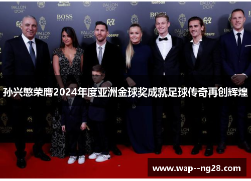 孙兴慜荣膺2024年度亚洲金球奖成就足球传奇再创辉煌