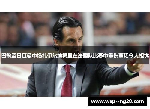 巴黎圣日耳曼中场扎伊尔埃梅里在法国队比赛中重伤离场令人担忧