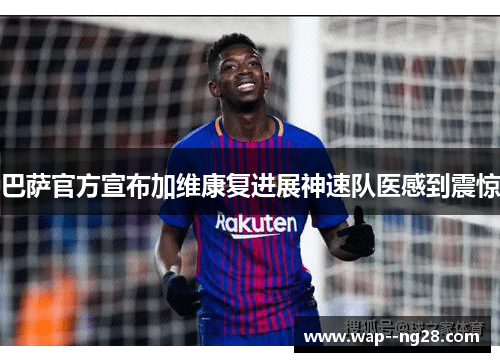 巴萨官方宣布加维康复进展神速队医感到震惊